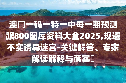 澳門一碼一特一中每一期預測跟800圖庫資料大全2025,規避不實誘導迷宮-關鍵解答、專家解讀解釋與落實?