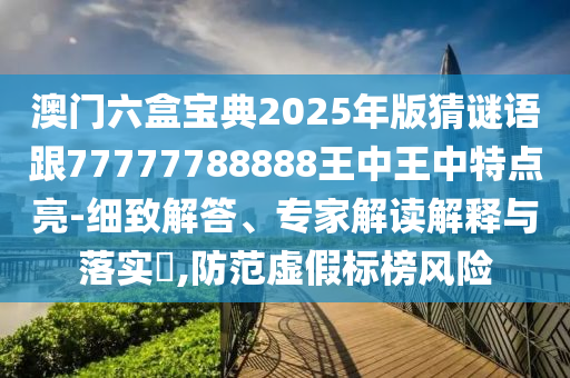澳門六盒寶典2025年版猜謎語跟77777788888王中王中特點亮-細致解答、專家解讀解釋與落實?,防范虛假標榜風險