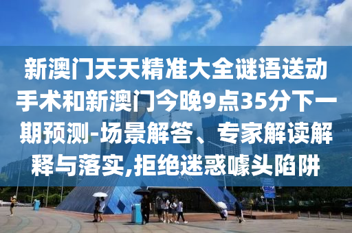 新澳門天天精準大全謎語送動手術和新澳門今晚9點35分下一期預測-場景解答、專家解讀解釋與落實,拒絕迷惑噱頭陷阱