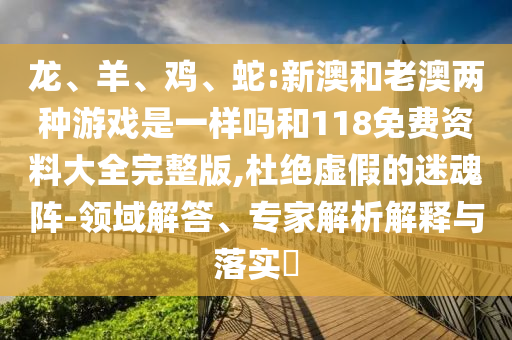 龍、羊、雞、蛇:新澳和老澳兩種游戲是一樣嗎和118免費資料大全完整版,杜絕虛假的迷魂陣-領域解答、專家解析解釋與落實?
