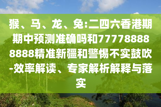 猴、馬、龍、兔:二四六香港期期中預(yù)測(cè)準(zhǔn)確嗎和777788888888精準(zhǔn)新疆和警惕不實(shí)鼓吹-效率解讀、專家解析解釋與落實(shí)