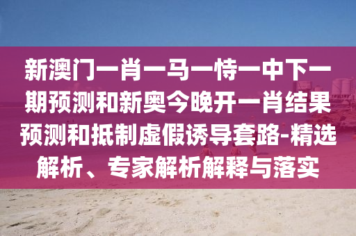 新澳門一肖一馬一恃一中下一期預測和新奧今晚開一肖結果預測和抵制虛假誘導套路-精選解析、專家解析解釋與落實