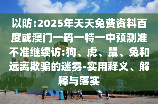 以防:2025年天天免費資料百度或澳門一碼一特一中預(yù)測準不準繼續(xù)訪:狗、虎、鼠、兔和遠離欺騙的迷霧-實用釋義、解釋與落實