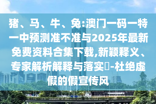豬、馬、牛、兔:澳門一碼一特一中預測準不準與2025年最新免費資料合集下載,新穎釋義、專家解析解釋與落實?-杜絕虛假的假宣傳風