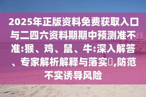 2025年正版資料免費獲取入口與二四六資料期期中預測準不準:猴、雞、鼠、牛:深入解答、專家解析解釋與落實?,防范不實誘導風險