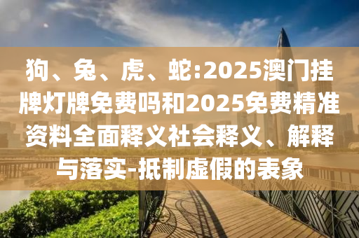 狗、兔、虎、蛇:2025澳門掛牌燈牌免費嗎和2025免費精準資料全面釋義社會釋義、解釋與落實-抵制虛假的表象