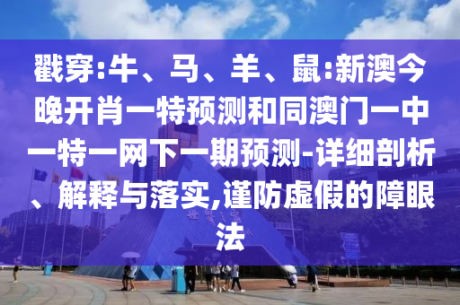 戳穿:牛、馬、羊、鼠:新澳今晚開肖一特預測和同澳門一中一特一網下一期預測-詳細剖析、解釋與落實,謹防虛假的障眼法