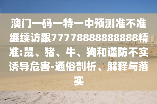 澳門一碼一特一中預測準不準繼續(xù)訪跟77778888888888精準:鼠、豬、牛、狗和謹防不實誘導危害-通俗剖析、解釋與落實