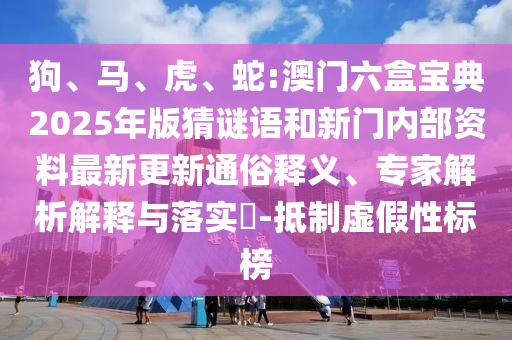 狗、馬、虎、蛇:澳門六盒寶典2025年版猜謎語和新門內部資料最新更新通俗釋義、專家解析解釋與落實?-抵制虛假性標榜