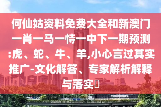 何仙姑資料免費(fèi)大全和新澳門一肖一馬一恃一中下一期預(yù)測(cè):虎、蛇、牛、羊,小心言過(guò)其實(shí)推廣-文化解答、專家解析解釋與落實(shí)?