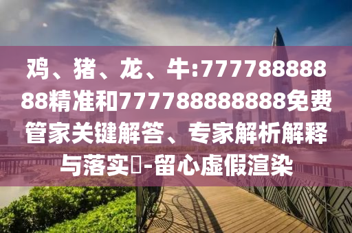 雞、豬、龍、牛:77778888888精準和777788888888免費管家關鍵解答、專家解析解釋與落實?-留心虛假渲染