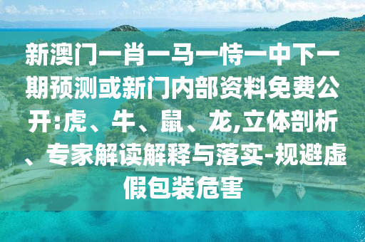 新澳門一肖一馬一恃一中下一期預測或新門內部資料免費公開:虎、牛、鼠、龍,立體剖析、專家解讀解釋與落實-規避虛假包裝危害