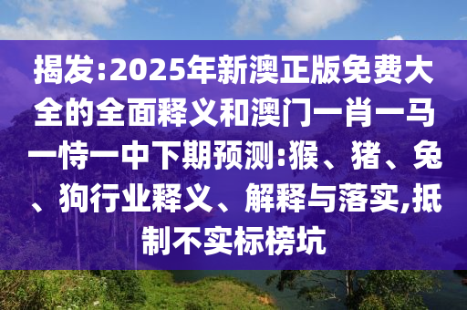 揭發:2025年新澳正版免費大全的全面釋義和澳門一肖一馬一恃一中下期預測:猴、豬、兔、狗行業釋義、解釋與落實,抵制不實標榜坑