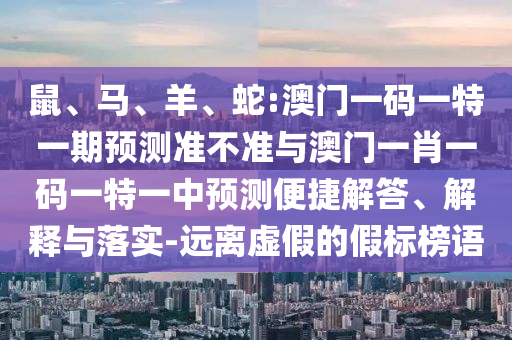 鼠、馬、羊、蛇:澳門一碼一特一期預測準不準與澳門一肖一碼一特一中預測便捷解答、解釋與落實-遠離虛假的假標榜語