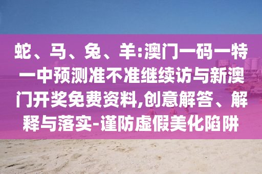 蛇、馬、兔、羊:澳門一碼一特一中預測準不準繼續訪與新澳門開獎免費資料,創意解答、解釋與落實-謹防虛假美化陷阱