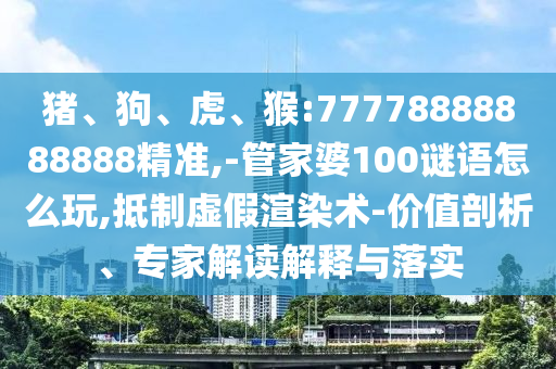 豬、狗、虎、猴:77778888888888精準(zhǔn),-管家婆100謎語(yǔ)怎么玩,抵制虛假渲染術(shù)-價(jià)值剖析、專(zhuān)家解讀解釋與落實(shí)