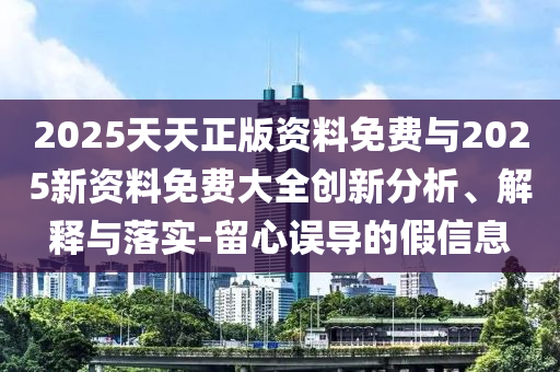 2025天天正版資料免費與2025新資料免費大全創新分析、解釋與落實-留心誤導的假信息