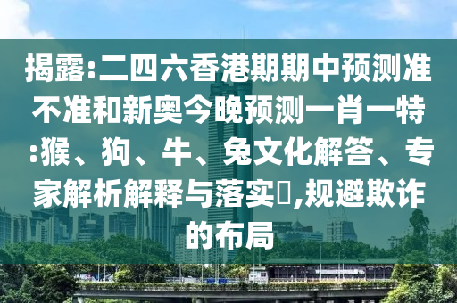 揭露:二四六香港期期中預測準不準和新奧今晚預測一肖一特:猴、狗、牛、兔文化解答、專家解析解釋與落實?,規避欺詐的布局