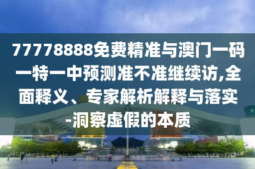 77778888免費精準(zhǔn)與澳門一碼一特一中預(yù)測準(zhǔn)不準(zhǔn)繼續(xù)訪,全面釋義、專家解析解釋與落實-洞察虛假的本質(zhì)