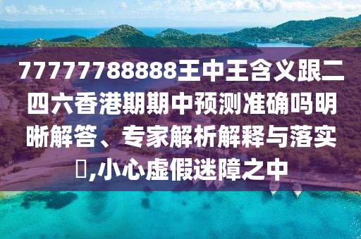 77777788888王中王含義跟二四六香港期期中預測準確嗎明晰解答、專家解析解釋與落實?,小心虛假迷障之中