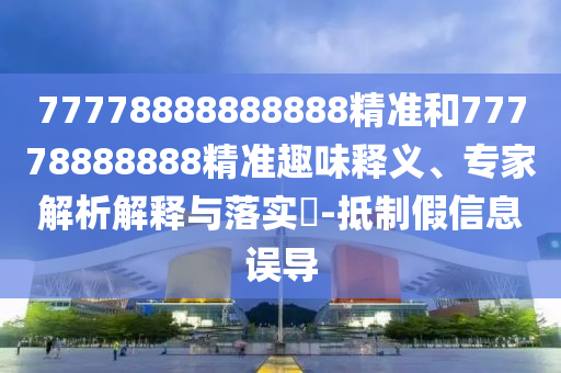 77778888888888精準和77778888888精準趣味釋義、專家解析解釋與落實?-抵制假信息誤導(dǎo)