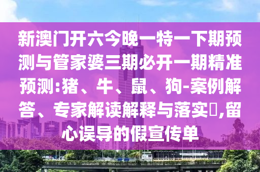 新澳門開六今晚一特一下期預測與管家婆三期必開一期精準預測:豬、牛、鼠、狗-案例解答、專家解讀解釋與落實?,留心誤導的假宣傳單