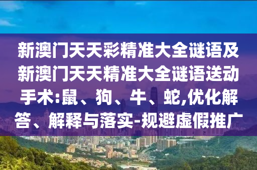 新澳門天天彩精準大全謎語及新澳門天天精準大全謎語送動手術:鼠、狗、牛、蛇,優化解答、解釋與落實-規避虛假推廣