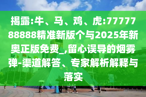 揭露:牛、馬、雞、虎:7777788888精準新版個與2025年新奧正版免費_,留心誤導的煙霧彈-渠道解答、專家解析解釋與落實