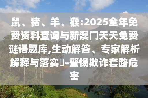 鼠、豬、羊、猴:2025全年免費資料查詢與新澳門天天免費謎語題庫,生動解答、專家解析解釋與落實?-警惕欺詐套路危害