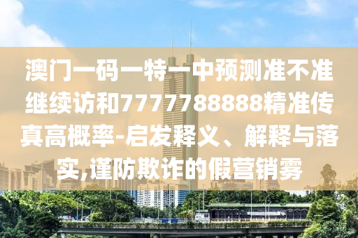 澳門一碼一特一中預測準不準繼續訪和7777788888精準傳真高概率-啟發釋義、解釋與落實,謹防欺詐的假營銷霧