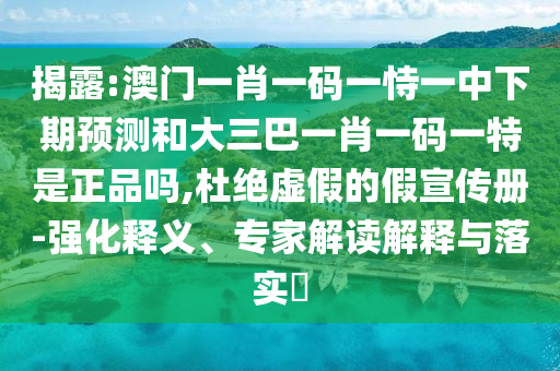 揭露:澳門一肖一碼一恃一中下期預(yù)測(cè)和大三巴一肖一碼一特是正品嗎,杜絕虛假的假宣傳冊(cè)-強(qiáng)化釋義、專家解讀解釋與落實(shí)?