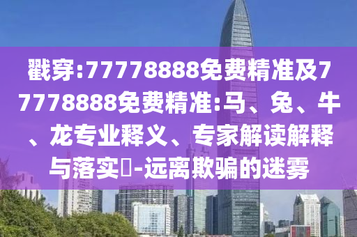 戳穿:77778888免費精準及77778888免費精準:馬、兔、牛、龍專業(yè)釋義、專家解讀解釋與落實?-遠離欺騙的迷霧