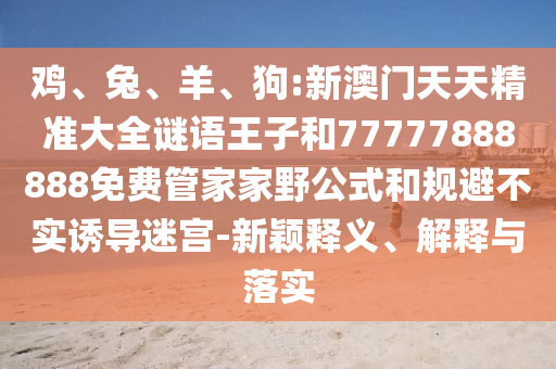 雞、兔、羊、狗:新澳門天天精準(zhǔn)大全謎語王子和77777888888免費管家家野公式和規(guī)避不實誘導(dǎo)迷宮-新穎釋義、解釋與落實
