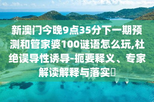 新澳門今晚9點35分下一期預測和管家婆100謎語怎么玩,杜絕誤導性誘導-扼要釋義、專家解讀解釋與落實?