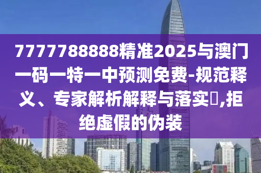 7777788888精準2025與澳門一碼一特一中預測免費-規范釋義、專家解析解釋與落實?,拒絕虛假的偽裝