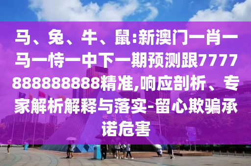 馬、兔、牛、鼠:新澳門一肖一馬一恃一中下一期預測跟7777888888888精準,響應剖析、專家解析解釋與落實-留心欺騙承諾危害
