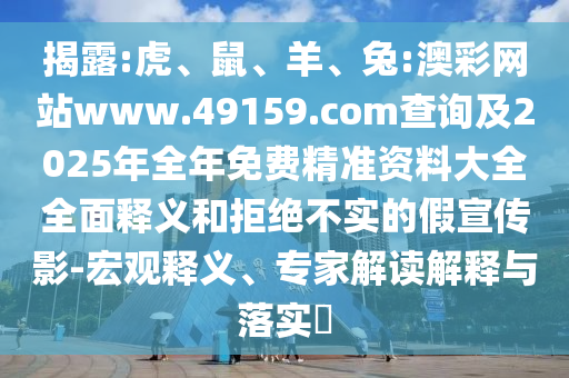 揭露:虎、鼠、羊、兔:澳彩網站www.49159.соm查詢及2025年全年免費精準資料大全全面釋義和拒絕不實的假宣傳影-宏觀釋義、專家解讀解釋與落實?