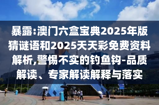 暴露:澳門六盒寶典2025年版猜謎語和2025天天彩免費資料解析,警惕不實的釣魚鉤-品質解讀、專家解讀解釋與落實
