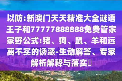 以防:新澳門天天精準大全謎語王子和77777888888免費管家家野公式:豬、狗、鼠、羊和遠離不實的誘惑-生動解答、專家解析解釋與落實?