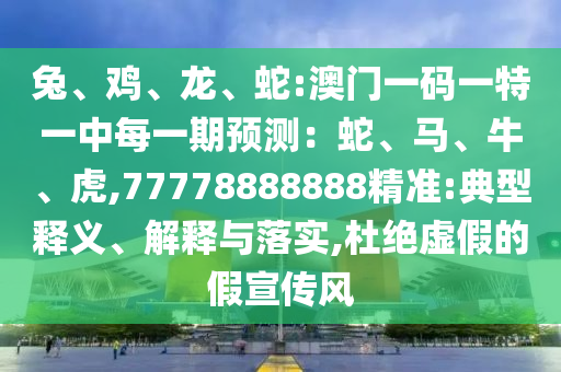兔、雞、龍、蛇:澳門一碼一特一中每一期預測:蛇、馬、牛、虎,77778888888精準:典型釋義、解釋與落實,杜絕虛假的假宣傳風