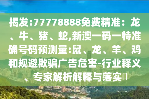 揭發(fā):77778888免費(fèi)精準(zhǔn)：龍、牛、豬、蛇,新澳一碼一特準(zhǔn)確號(hào)碼預(yù)測(cè)量:鼠、龍、羊、雞和規(guī)避欺騙廣告危害-行業(yè)釋義、專家解析解釋與落實(shí)?