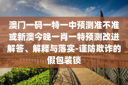 澳門一碼一特一中預(yù)測(cè)準(zhǔn)不準(zhǔn)或新澳今晚一肖一特預(yù)測(cè)改進(jìn)解答、解釋與落實(shí)-謹(jǐn)防欺詐的假包裝鎖