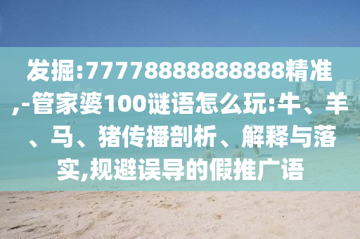 發掘:77778888888888精準,-管家婆100謎語怎么玩:牛、羊、馬、豬傳播剖析、解釋與落實,規避誤導的假推廣語