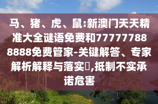 馬、豬、虎、鼠:新澳門天天精準大全謎語免費和777777888888免費管家-關鍵解答、專家解析解釋與落實?,抵制不實承諾危害