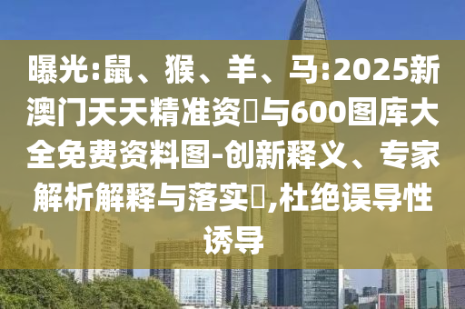 曝光:鼠、猴、羊、馬:2025新澳門(mén)天天精準(zhǔn)資枓與600圖庫(kù)大全免費(fèi)資料圖-創(chuàng)新釋義、專家解析解釋與落實(shí)?,杜絕誤導(dǎo)性誘導(dǎo)