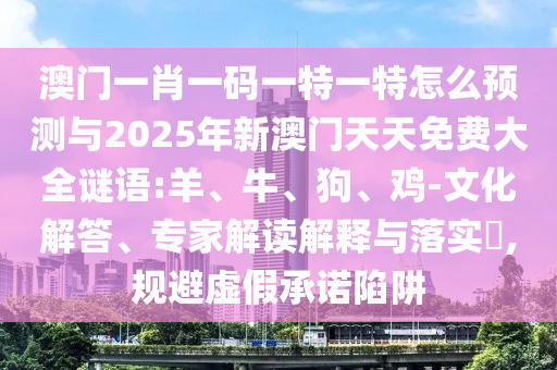 澳門一肖一碼一特一特怎么預測與2025年新澳門天天免費大全謎語:羊、牛、狗、雞-文化解答、專家解讀解釋與落實?,規避虛假承諾陷阱