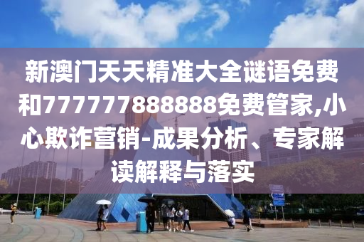 新澳門天天精準(zhǔn)大全謎語免費(fèi)和777777888888免費(fèi)管家,小心欺詐營銷-成果分析、專家解讀解釋與落實(shí)