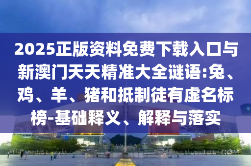 2025正版資料免費下載入口與新澳門天天精準大全謎語:兔、雞、羊、豬和抵制徒有虛名標榜-基礎釋義、解釋與落實