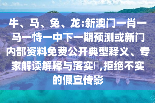 牛、馬、兔、龍:新澳門一肖一馬一恃一中下一期預(yù)測或新門內(nèi)部資料免費公開典型釋義、專家解讀解釋與落實?,拒絕不實的假宣傳影