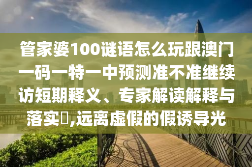 管家婆100謎語怎么玩跟澳門一碼一特一中預測準不準繼續訪短期釋義、專家解讀解釋與落實?,遠離虛假的假誘導光